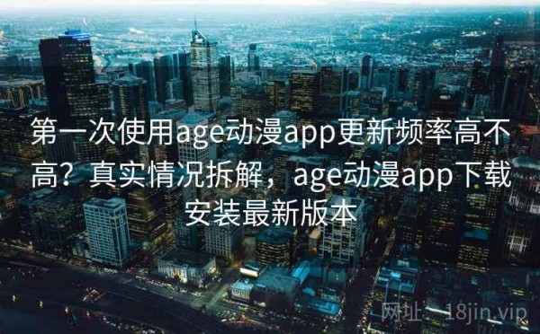 第一次使用age动漫app更新频率高不高？真实情况拆解，age动漫app下载安装最新版本