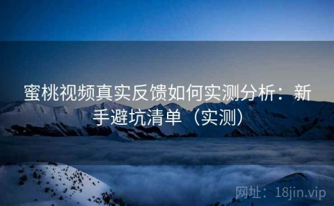 蜜桃视频真实反馈如何实测分析：新手避坑清单（实测）
