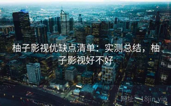柚子影视优缺点清单：实测总结，柚子影视好不好