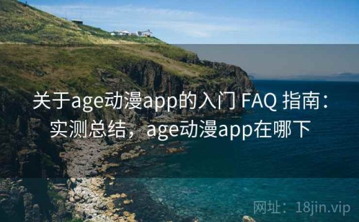 关于age动漫app的入门 FAQ 指南：实测总结，age动漫app在哪下