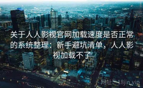 关于人人影视官网加载速度是否正常的系统整理：新手避坑清单，人人影视加载不了