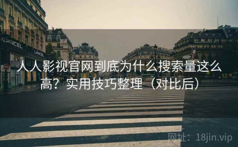 人人影视官网到底为什么搜索量这么高？实用技巧整理（对比后）