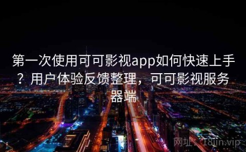第一次使用可可影视app如何快速上手？用户体验反馈整理，可可影视服务器端