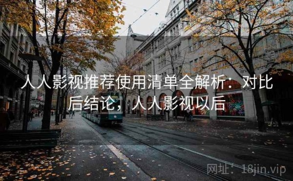 人人影视推荐使用清单全解析：对比后结论，人人影视以后