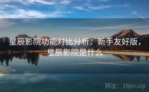 星辰影院功能对比分析：新手友好版，星辰影院是什么