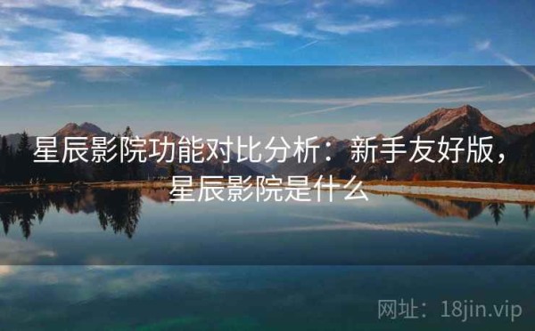星辰影院功能对比分析：新手友好版，星辰影院是什么