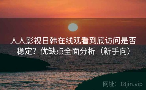 人人影视日韩在线观看到底访问是否稳定？优缺点全面分析（新手向）