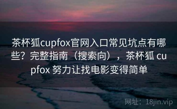 茶杯狐cupfox官网入口常见坑点有哪些？完整指南（搜索向），茶杯狐 cupfox 努力让找电影变得简单