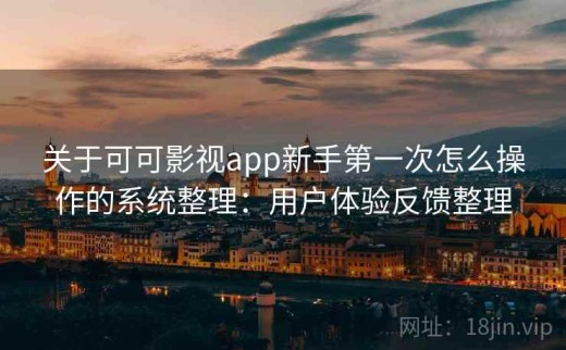 关于可可影视app新手第一次怎么操作的系统整理：用户体验反馈整理