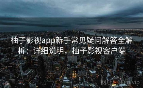 柚子影视app新手常见疑问解答全解析：详细说明，柚子影视客户端