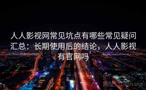 人人影视网常见坑点有哪些常见疑问汇总：长期使用后的结论，人人影视有官网吗