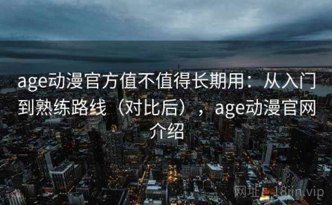 age动漫官方值不值得长期用：从入门到熟练路线（对比后），age动漫官网介绍
