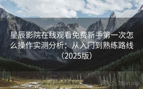 星辰影院在线观看免费新手第一次怎么操作实测分析：从入门到熟练路线（2025版）
