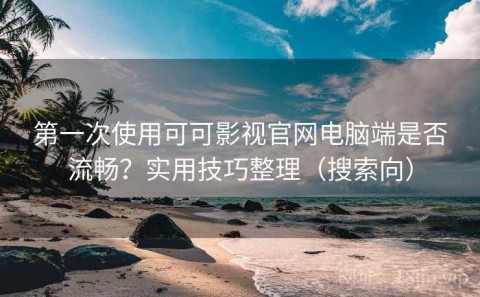 第一次使用可可影视官网电脑端是否流畅？实用技巧整理（搜索向）