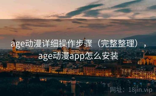 age动漫详细操作步骤（完整整理），age动漫app怎么安装