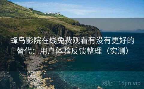蜂鸟影院在线免费观看有没有更好的替代：用户体验反馈整理（实测）