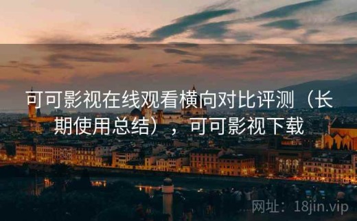 可可影视在线观看横向对比评测（长期使用总结），可可影视下载