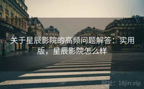 关于星辰影院的高频问题解答：实用版，星辰影院怎么样