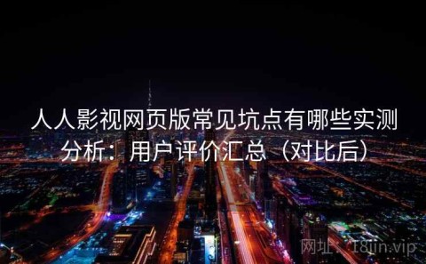 人人影视网页版常见坑点有哪些实测分析：用户评价汇总（对比后）