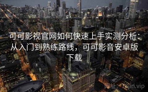 可可影视官网如何快速上手实测分析：从入门到熟练路线，可可影音安卓版下载