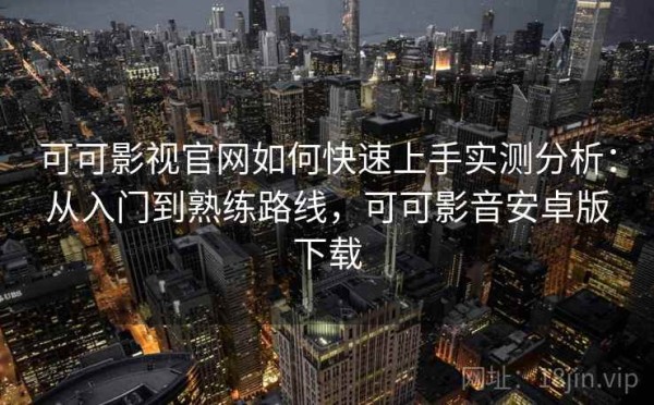 可可影视官网如何快速上手实测分析：从入门到熟练路线，可可影音安卓版下载