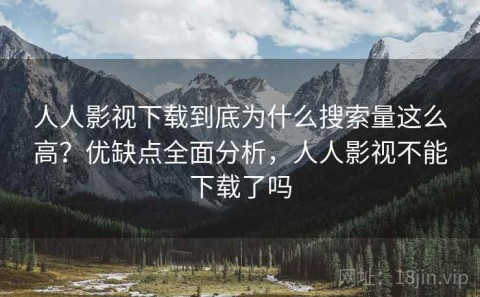 人人影视下载到底为什么搜索量这么高？优缺点全面分析，人人影视不能下载了吗