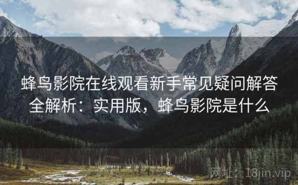 蜂鸟影院在线观看新手常见疑问解答全解析：实用版，蜂鸟影院是什么