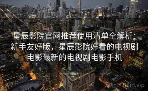 星辰影院官网推荐使用清单全解析：新手友好版，星辰影院好看的电视剧电影最新的电视剧电影手机