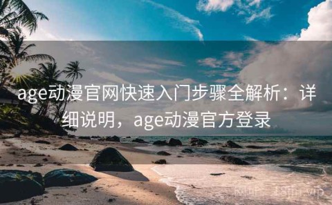 age动漫官网快速入门步骤全解析：详细说明，age动漫官方登录