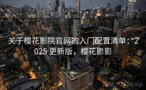 关于樱花影院官网的入门配置清单：2025 更新版，樱花影影