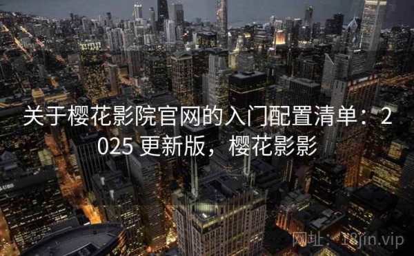 关于樱花影院官网的入门配置清单：2025 更新版，樱花影影