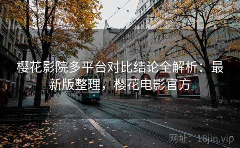 樱花影院多平台对比结论全解析：最新版整理，樱花电影官方