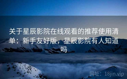 关于星辰影院在线观看的推荐使用清单：新手友好版，星辰影院有人知道吗