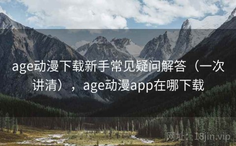 age动漫下载新手常见疑问解答（一次讲清），age动漫app在哪下载