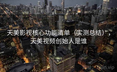 天美影视核心功能清单（实测总结），天美视频创始人是谁