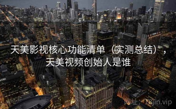 天美影视核心功能清单（实测总结），天美视频创始人是谁