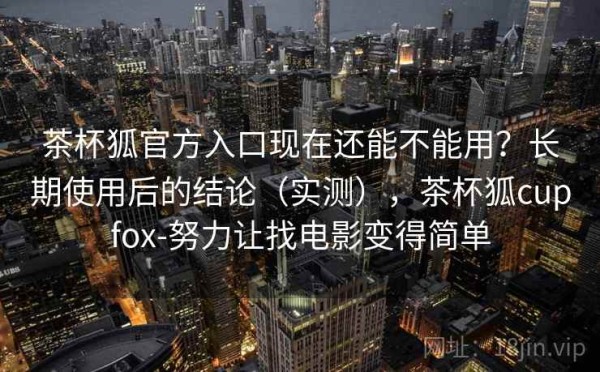 茶杯狐官方入口现在还能不能用？长期使用后的结论（实测），茶杯狐cupfox-努力让找电影变得简单