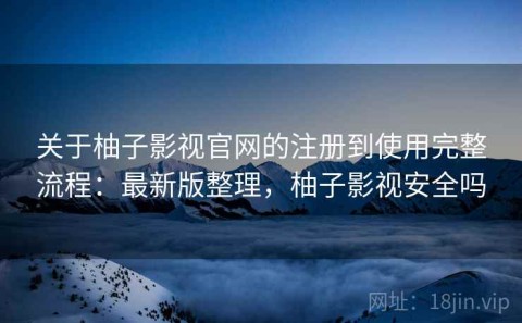 关于柚子影视官网的注册到使用完整流程：最新版整理，柚子影视安全吗