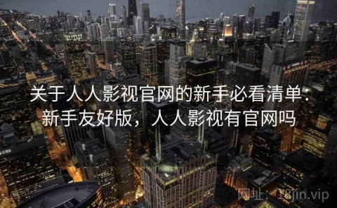关于人人影视官网的新手必看清单：新手友好版，人人影视有官网吗
