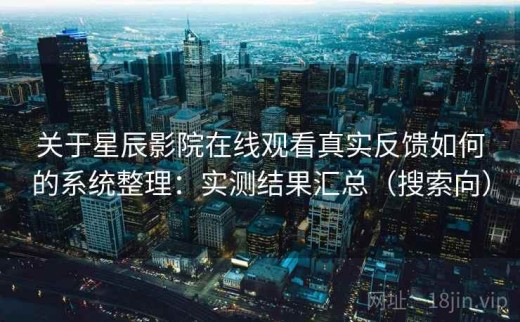 关于星辰影院在线观看真实反馈如何的系统整理：实测结果汇总（搜索向）