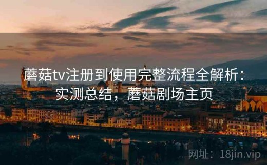 蘑菇tv注册到使用完整流程全解析：实测总结，蘑菇剧场主页