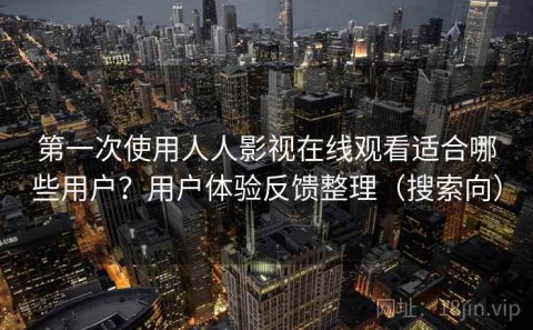 第一次使用人人影视在线观看适合哪些用户？用户体验反馈整理（搜索向）