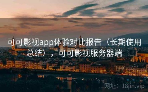 可可影视app体验对比报告（长期使用总结），可可影视服务器端