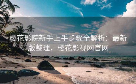 樱花影院新手上手步骤全解析：最新版整理，樱花影视网官网