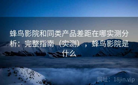 蜂鸟影院和同类产品差距在哪实测分析：完整指南（实测），蜂鸟影院是什么