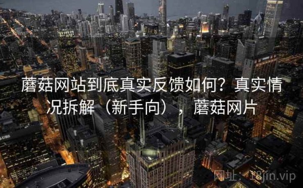 蘑菇网站到底真实反馈如何？真实情况拆解（新手向），蘑菇网片