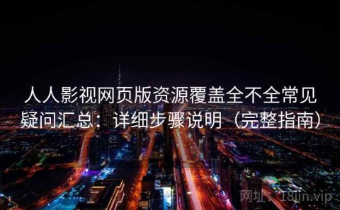 人人影视网页版资源覆盖全不全常见疑问汇总：详细步骤说明（完整指南）