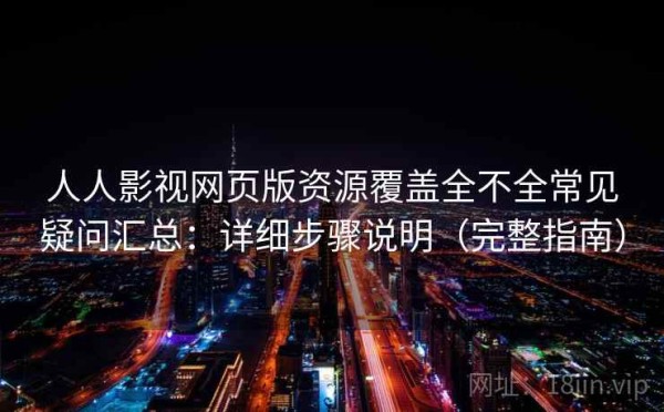 人人影视网页版资源覆盖全不全常见疑问汇总：详细步骤说明（完整指南）
