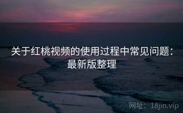 关于红桃视频的使用过程中常见问题：最新版整理