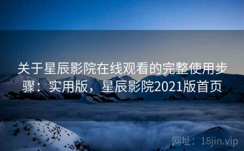 关于星辰影院在线观看的完整使用步骤：实用版，星辰影院2021版首页